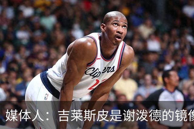 媒体人：吉莱斯皮是谢泼德的镜像版本 后者不进步均薪难超1500万