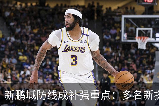 新鹏城防线成补强重点：多名新援亮相 姜至鹏完成体检